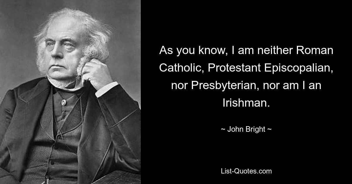 As you know, I am neither Roman Catholic, Protestant Episcopalian, nor Presbyterian, nor am I an Irishman. — © John Bright