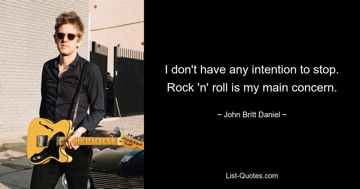 I don't have any intention to stop. Rock 'n' roll is my main concern. — © John Britt Daniel