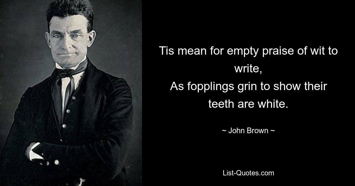 Tis mean for empty praise of wit to write,
As fopplings grin to show their teeth are white. — © John Brown