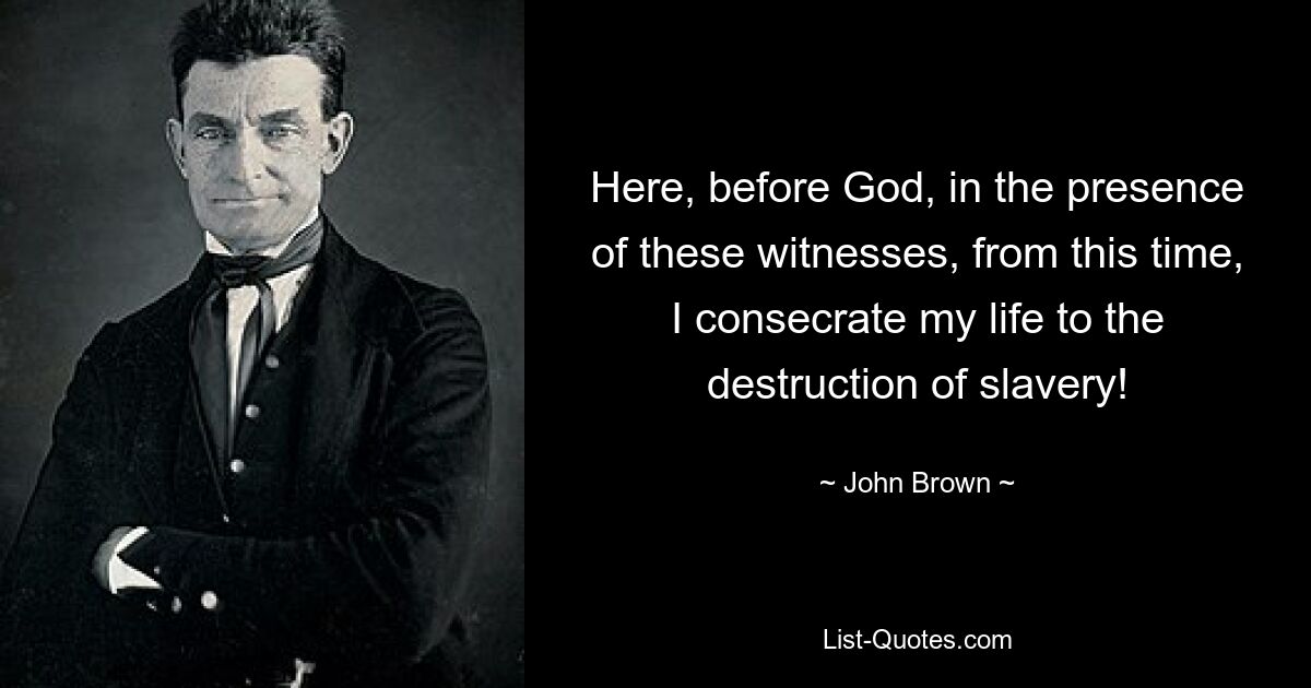 Here, before God, in the presence of these witnesses, from this time, I consecrate my life to the destruction of slavery! — © John Brown