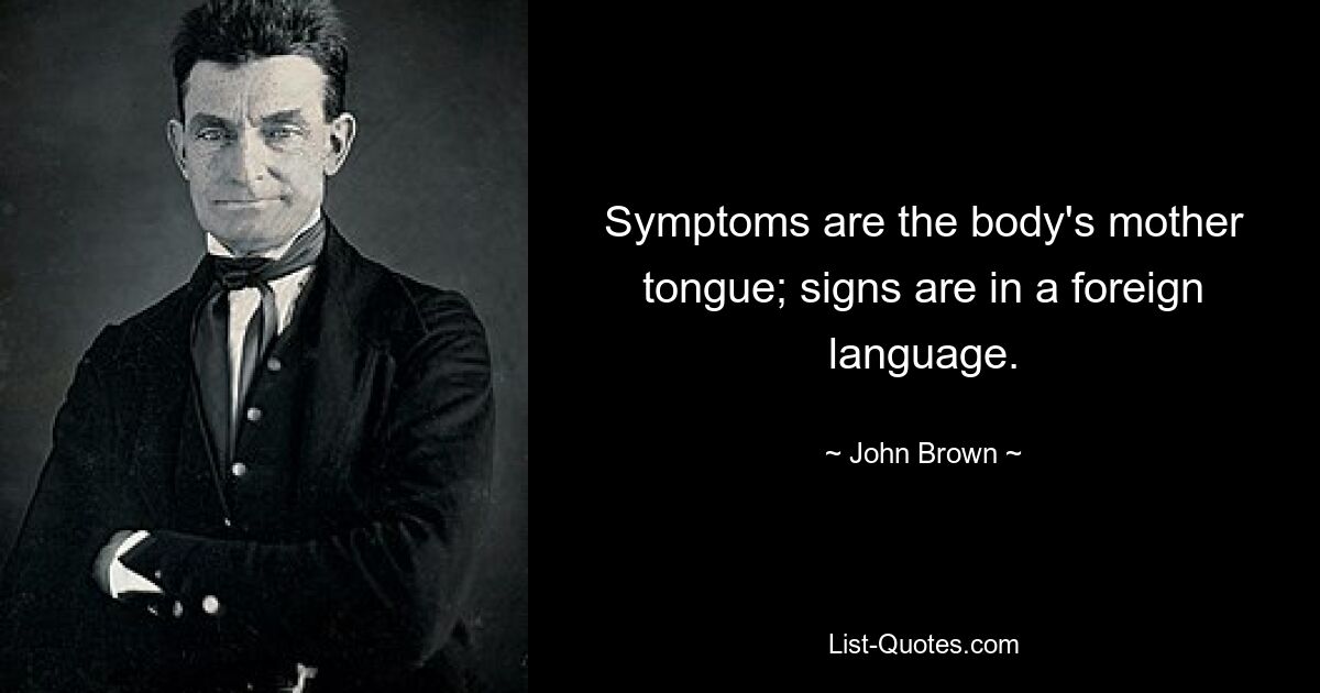 Symptoms are the body's mother tongue; signs are in a foreign language. — © John Brown