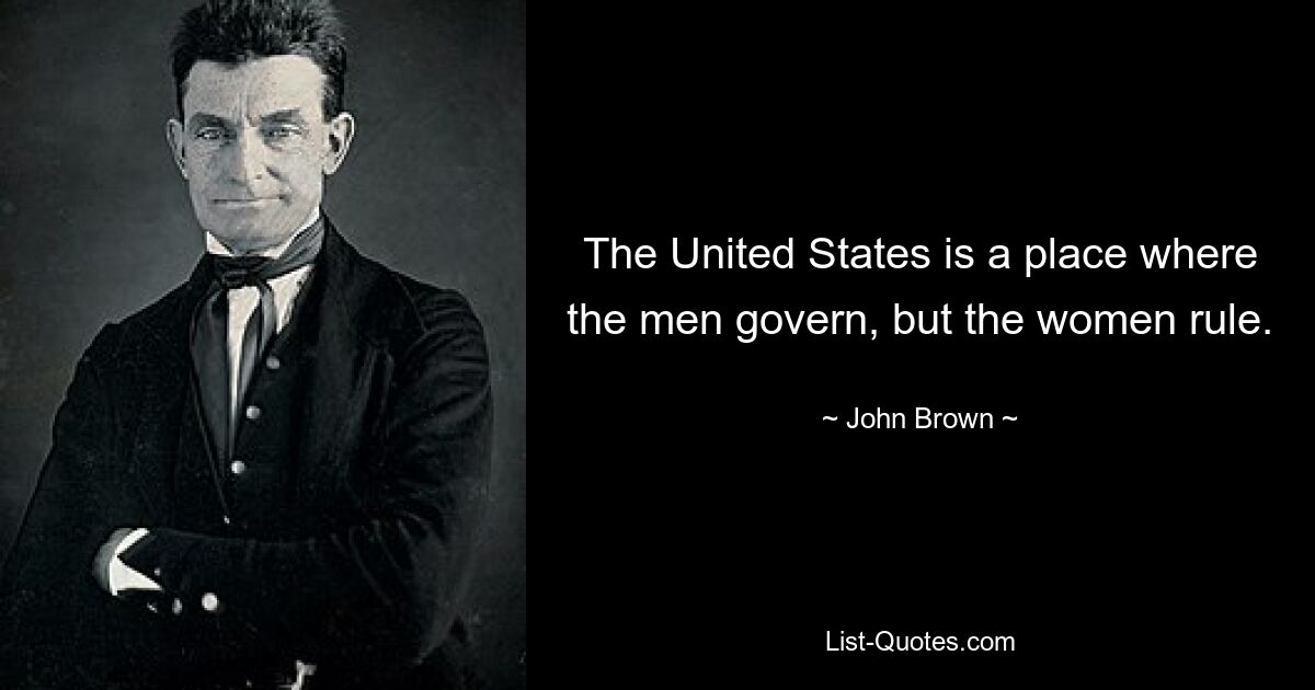 The United States is a place where the men govern, but the women rule. — © John Brown