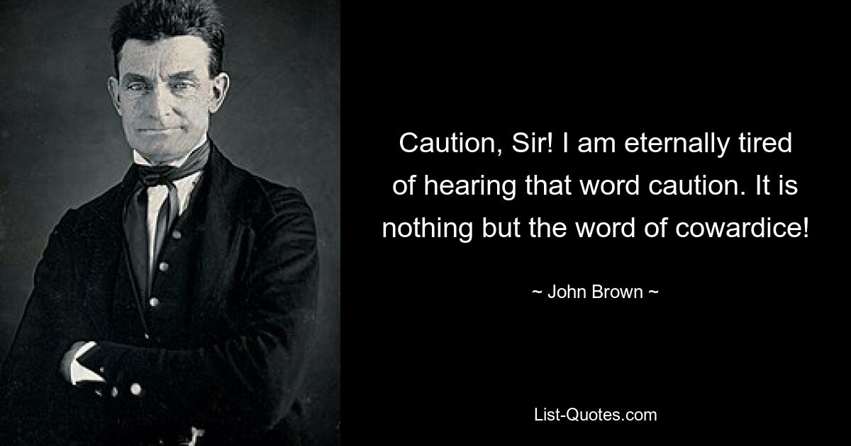 Caution, Sir! I am eternally tired of hearing that word caution. It is nothing but the word of cowardice! — © John Brown