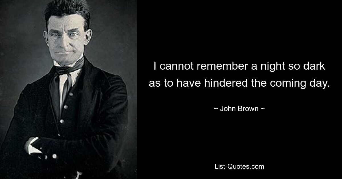 I cannot remember a night so dark as to have hindered the coming day. — © John Brown