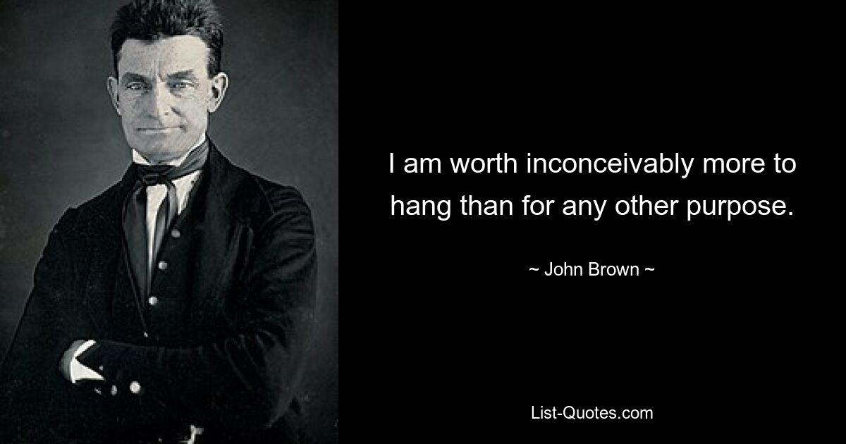 I am worth inconceivably more to hang than for any other purpose. — © John Brown