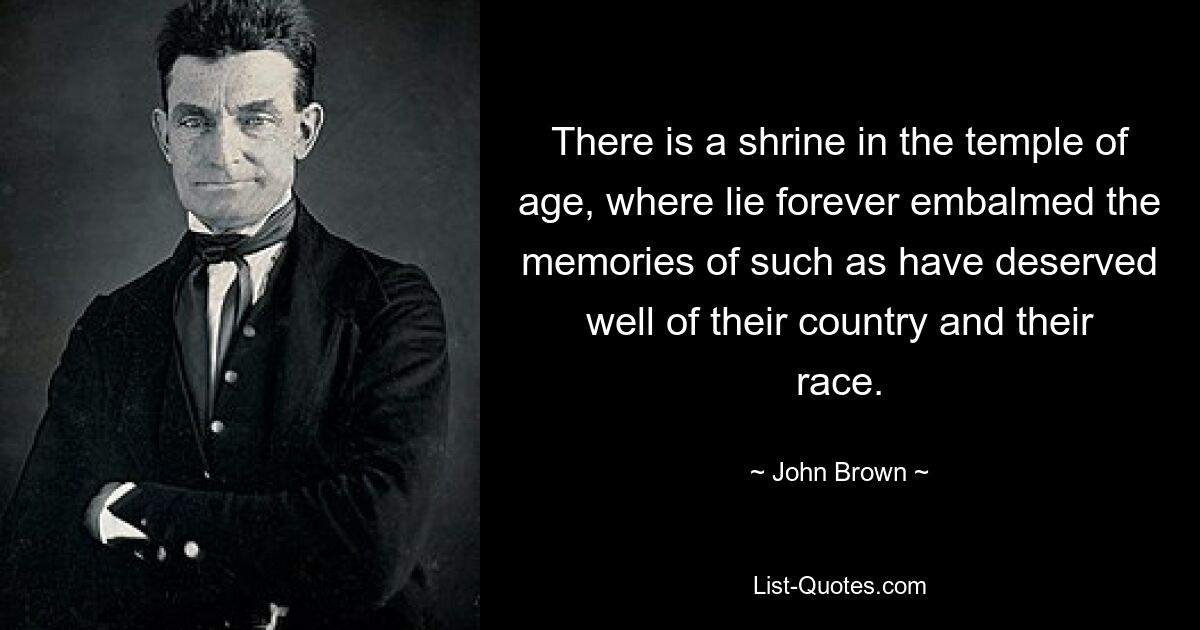 There is a shrine in the temple of age, where lie forever embalmed the memories of such as have deserved well of their country and their race. — © John Brown