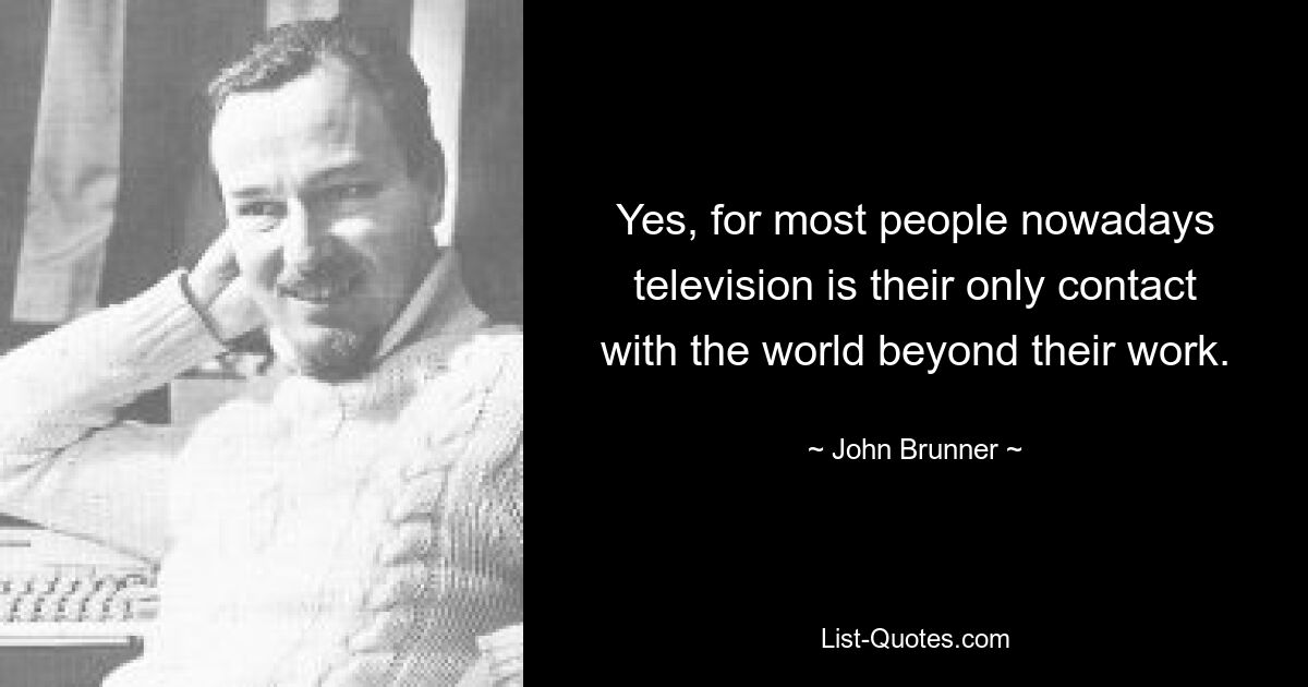 Yes, for most people nowadays television is their only contact with the world beyond their work. — © John Brunner