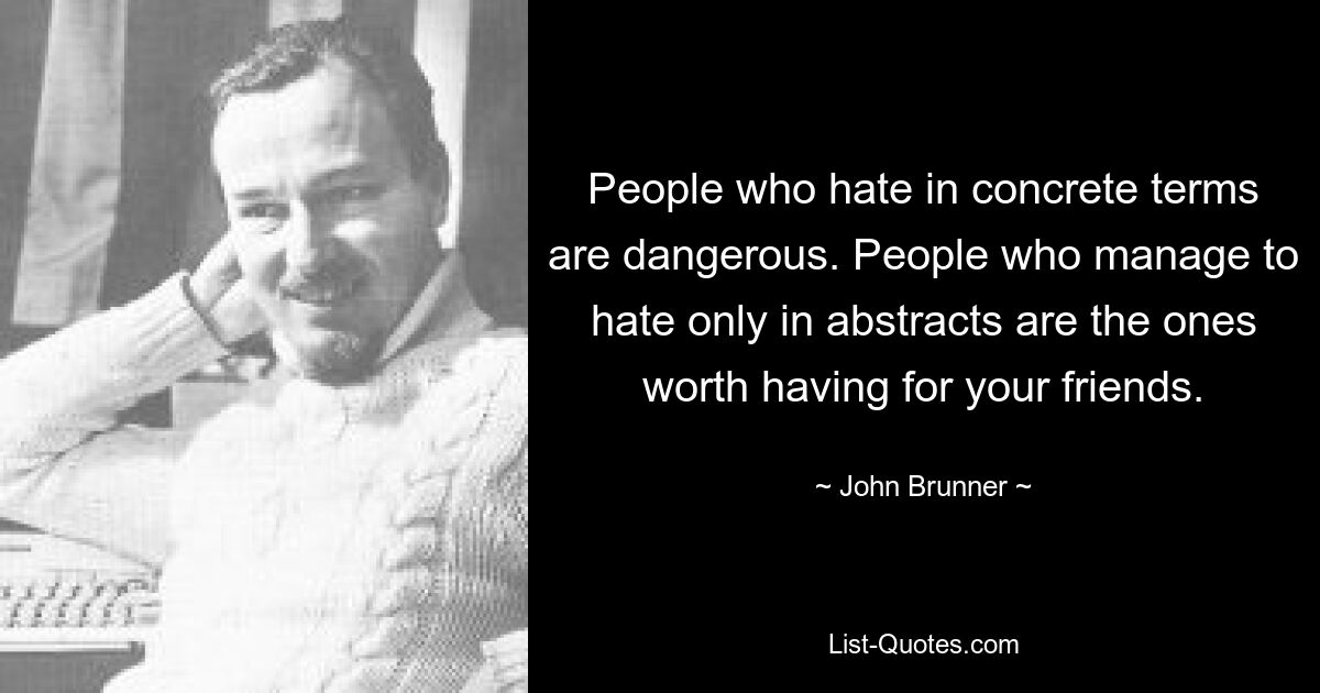 People who hate in concrete terms are dangerous. People who manage to hate only in abstracts are the ones worth having for your friends. — © John Brunner