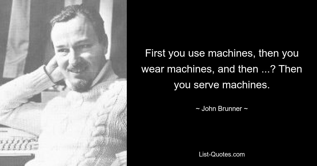 First you use machines, then you wear machines, and then ...? Then you serve machines. — © John Brunner