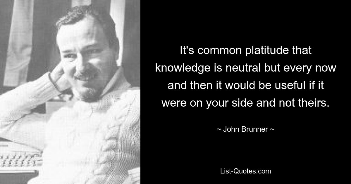 It's common platitude that knowledge is neutral but every now and then it would be useful if it were on your side and not theirs. — © John Brunner