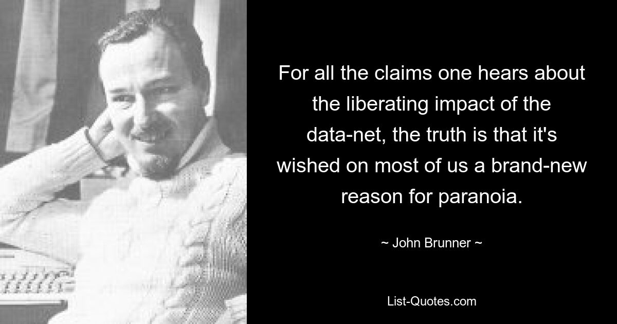 For all the claims one hears about the liberating impact of the data-net, the truth is that it's wished on most of us a brand-new reason for paranoia. — © John Brunner