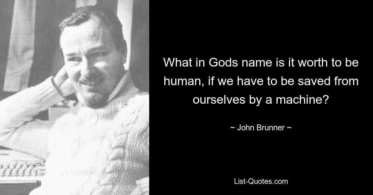 What in Gods name is it worth to be human, if we have to be saved from ourselves by a machine? — © John Brunner