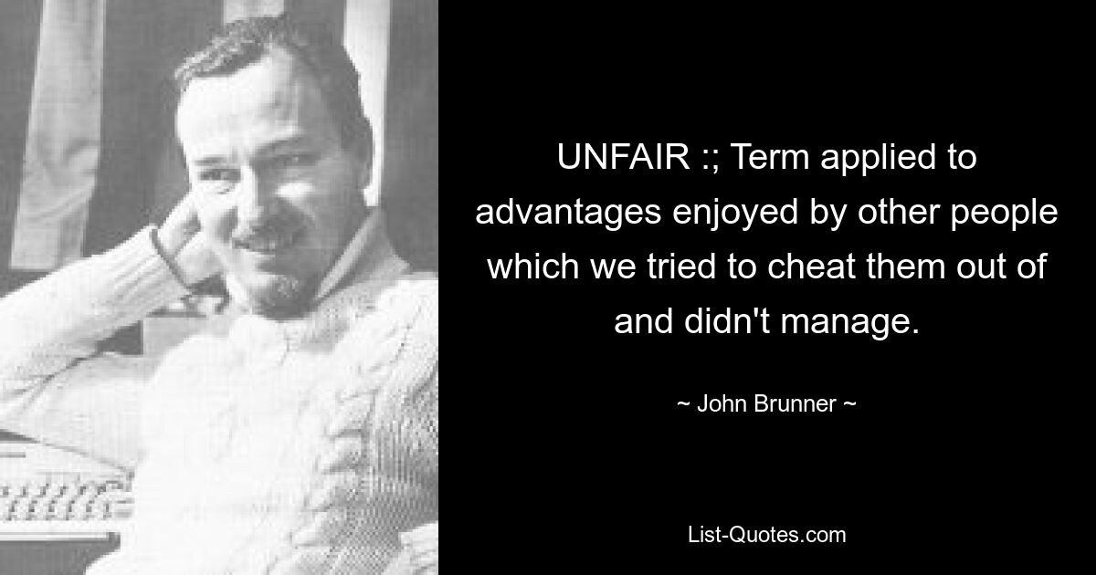 UNFAIR :; Term applied to advantages enjoyed by other people which we tried to cheat them out of and didn't manage. — © John Brunner