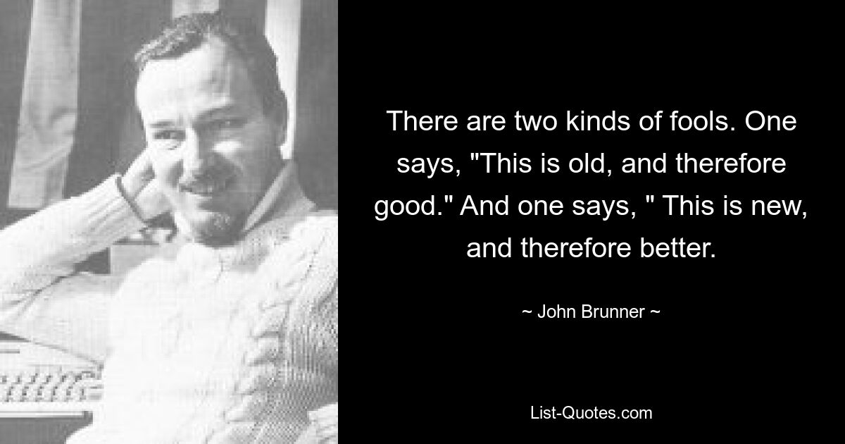 Есть два типа дураков. Один говорит: «Это старо, и поэтому хорошо». И один говорит: «Это что-то новое и, следовательно, лучше». — © Джон Бруннер