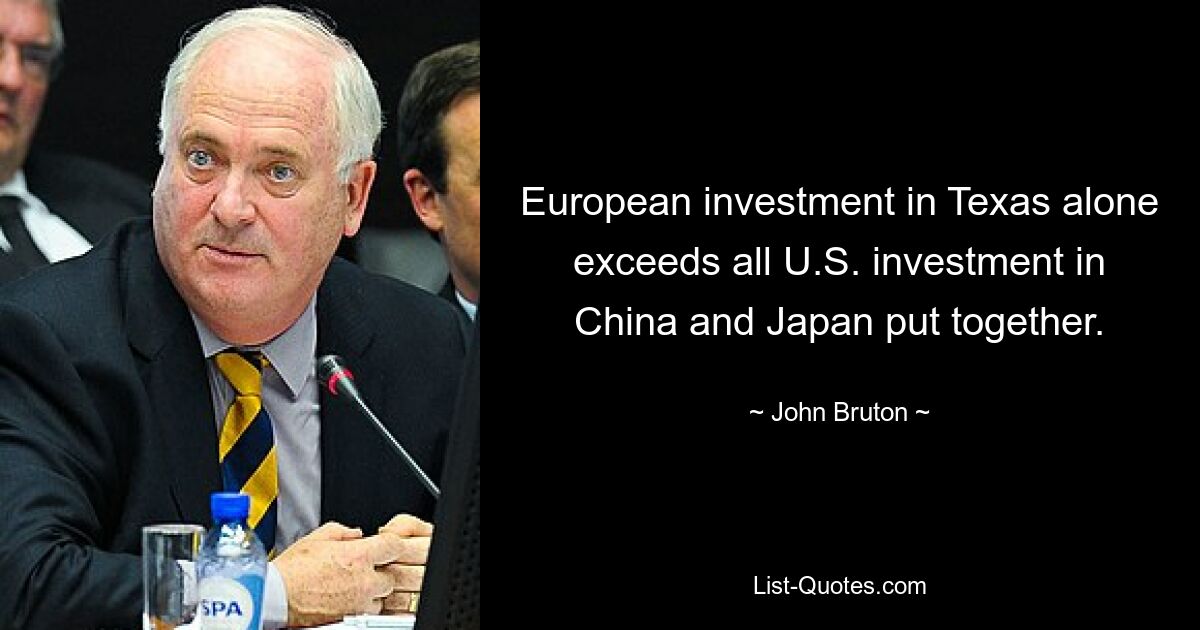 European investment in Texas alone exceeds all U.S. investment in China and Japan put together. — © John Bruton