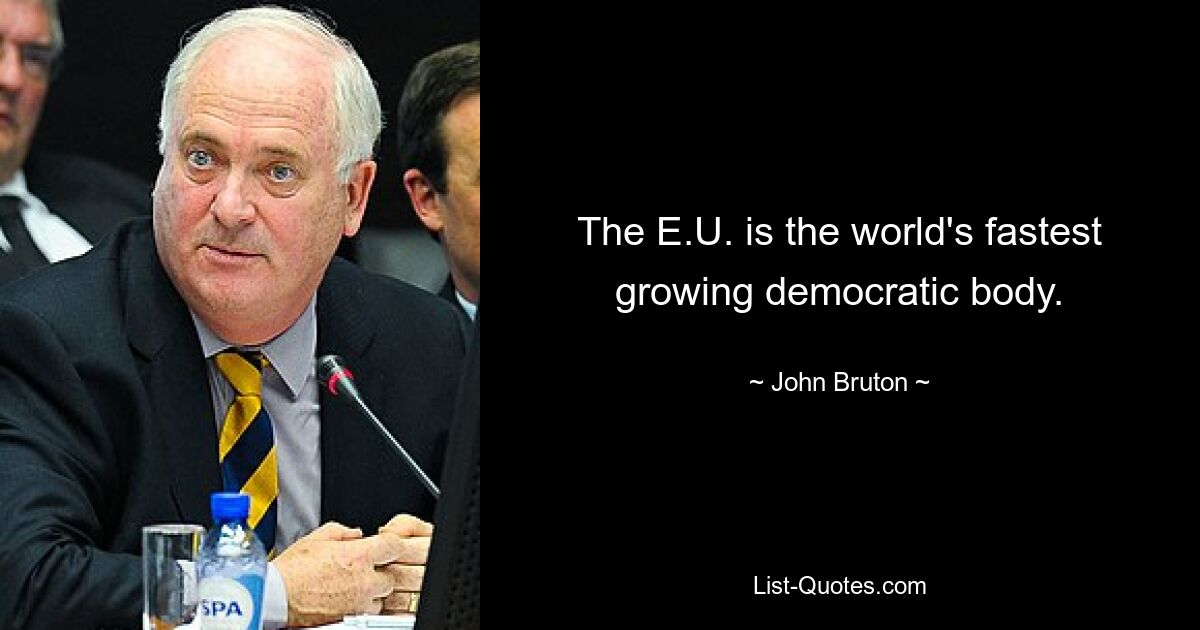 The E.U. is the world's fastest growing democratic body. — © John Bruton