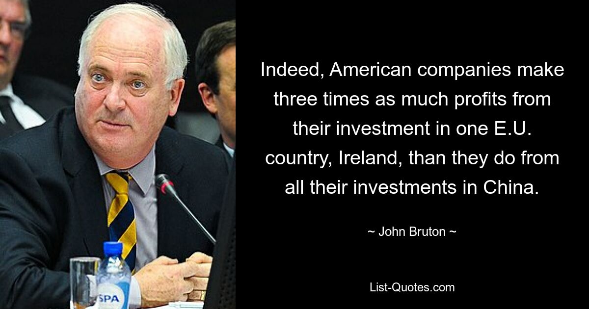 Indeed, American companies make three times as much profits from their investment in one E.U. country, Ireland, than they do from all their investments in China. — © John Bruton