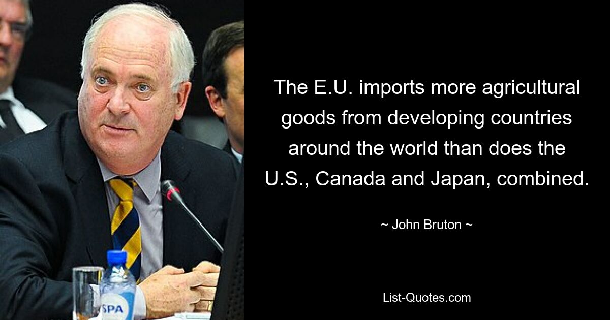 The E.U. imports more agricultural goods from developing countries around the world than does the U.S., Canada and Japan, combined. — © John Bruton