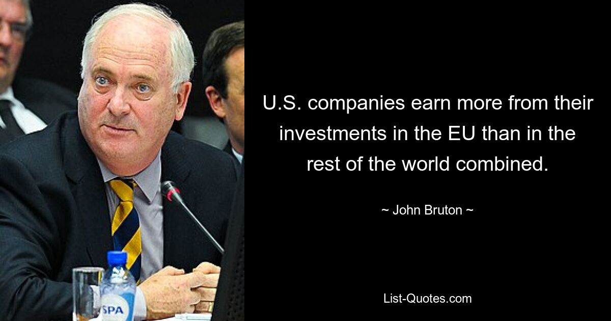 U.S. companies earn more from their investments in the EU than in the rest of the world combined. — © John Bruton