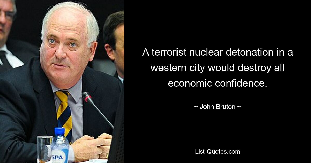 A terrorist nuclear detonation in a western city would destroy all economic confidence. — © John Bruton