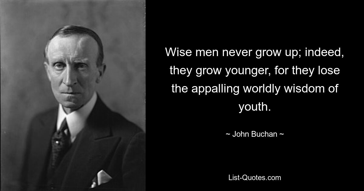 Wise men never grow up; indeed, they grow younger, for they lose the appalling worldly wisdom of youth. — © John Buchan