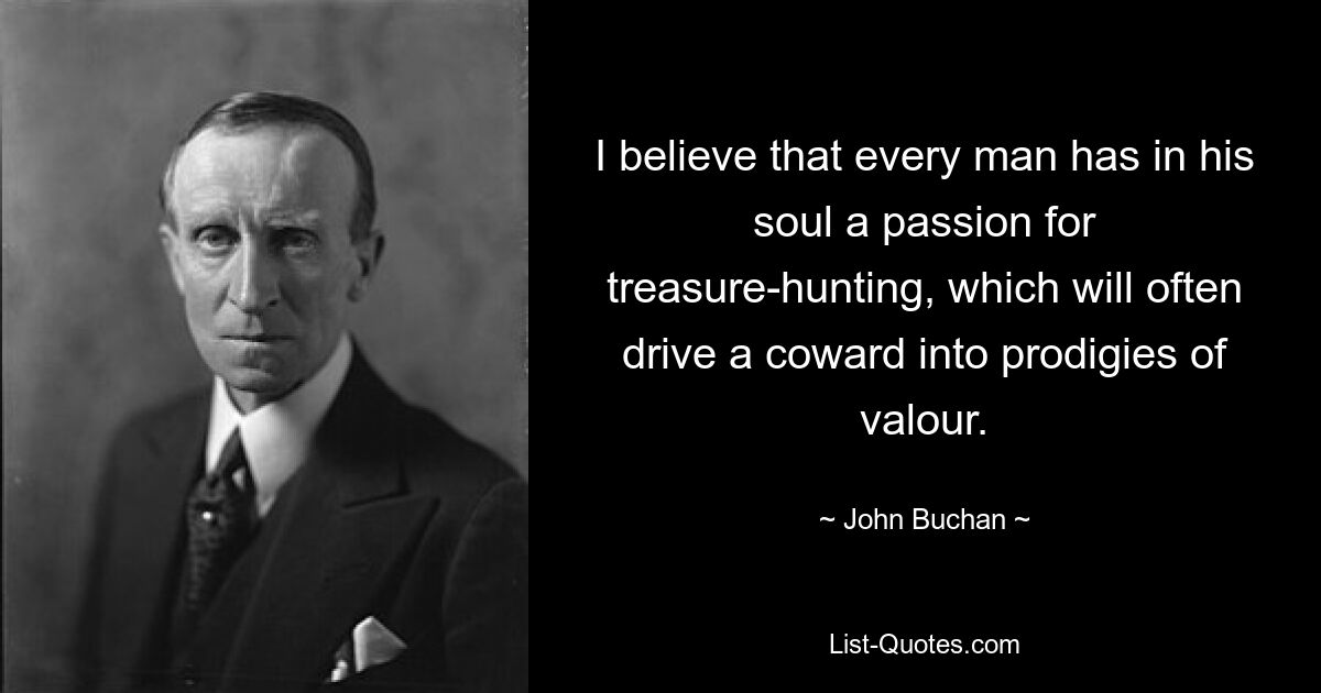 I believe that every man has in his soul a passion for treasure-hunting, which will often drive a coward into prodigies of valour. — © John Buchan