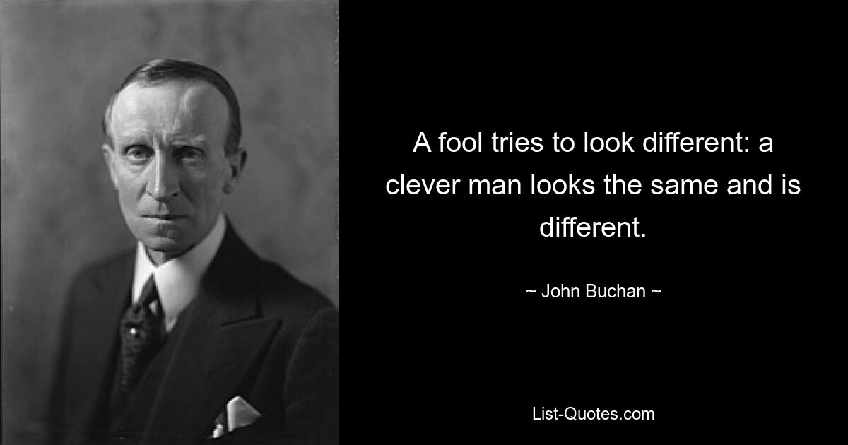 A fool tries to look different: a clever man looks the same and is different. — © John Buchan