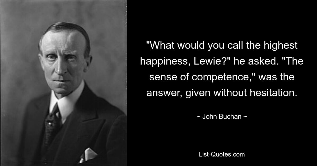 "What would you call the highest happiness, Lewie?" he asked. "The sense of competence," was the answer, given without hesitation. — © John Buchan