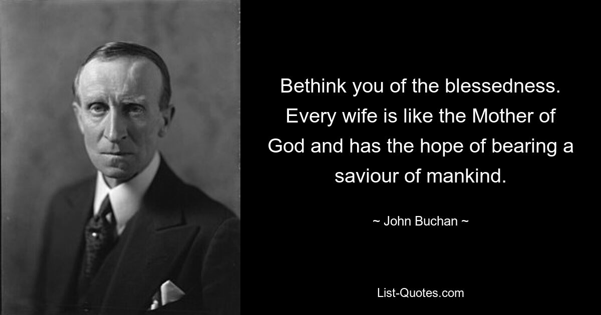 Bethink you of the blessedness. Every wife is like the Mother of God and has the hope of bearing a saviour of mankind. — © John Buchan