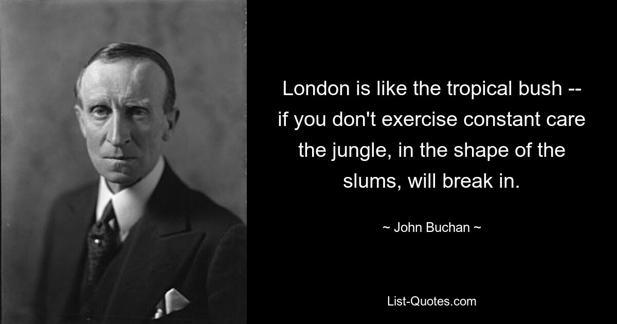 London is like the tropical bush -- if you don't exercise constant care the jungle, in the shape of the slums, will break in. — © John Buchan