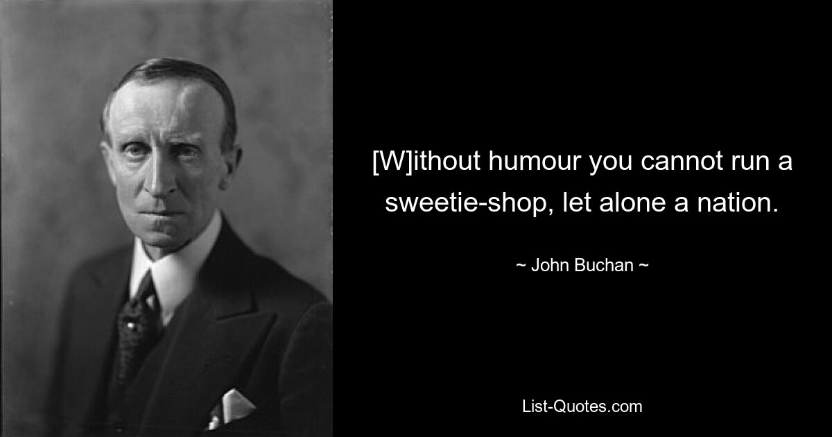 [W]ithout humour you cannot run a sweetie-shop, let alone a nation. — © John Buchan