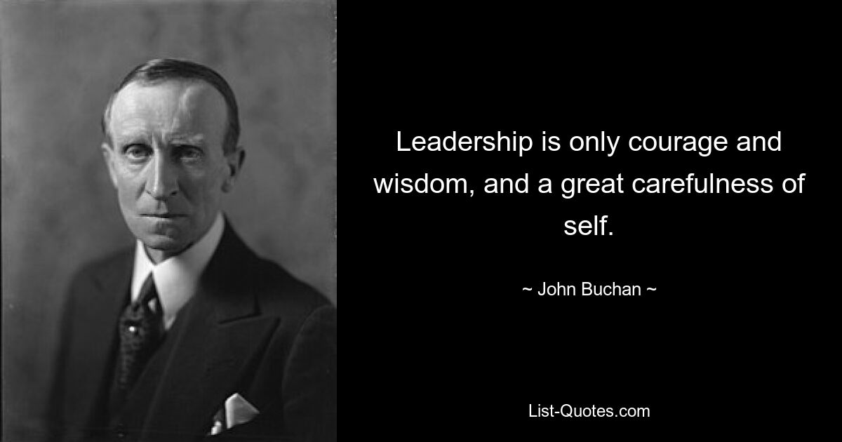 Leadership is only courage and wisdom, and a great carefulness of self. — © John Buchan