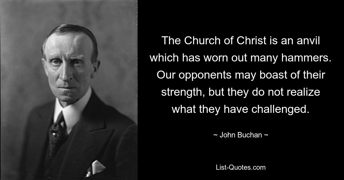 The Church of Christ is an anvil which has worn out many hammers. Our opponents may boast of their strength, but they do not realize what they have challenged. — © John Buchan