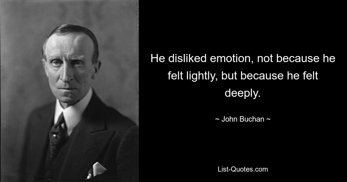 He disliked emotion, not because he felt lightly, but because he felt deeply. — © John Buchan