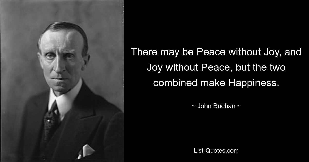 There may be Peace without Joy, and Joy without Peace, but the two combined make Happiness. — © John Buchan