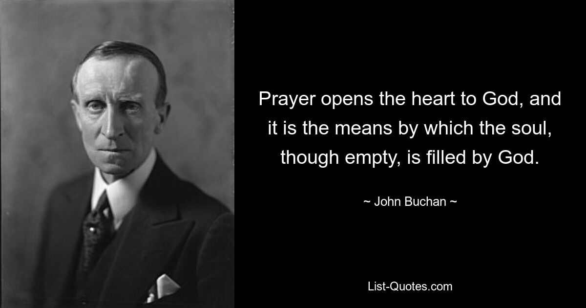 Prayer opens the heart to God, and it is the means by which the soul, though empty, is filled by God. — © John Buchan