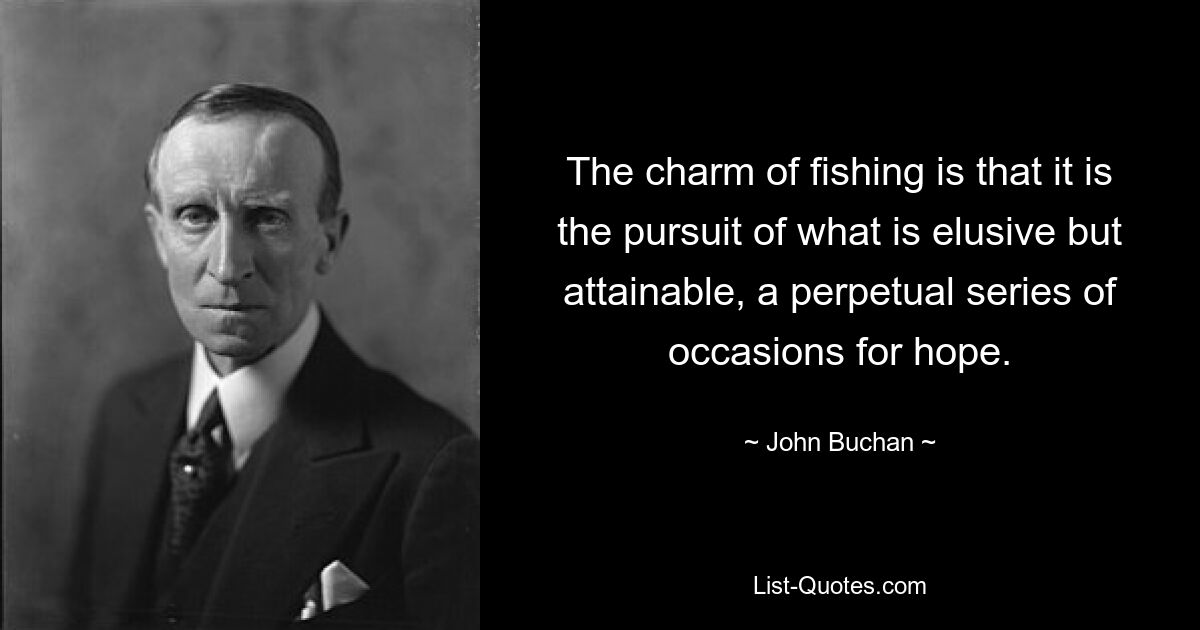 The charm of fishing is that it is the pursuit of what is elusive but attainable, a perpetual series of occasions for hope. — © John Buchan