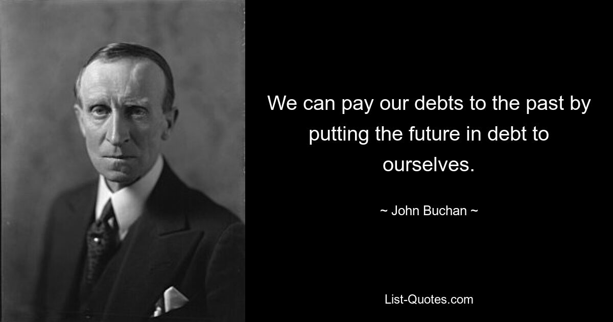 We can pay our debts to the past by putting the future in debt to ourselves. — © John Buchan