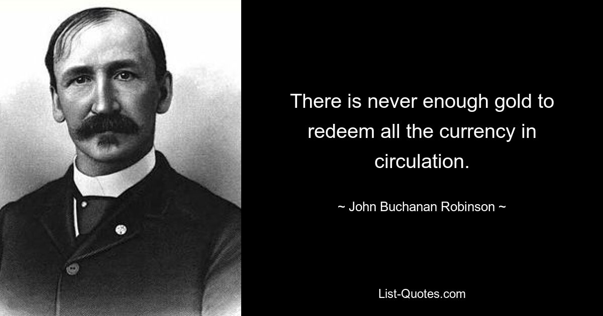 There is never enough gold to redeem all the currency in circulation. — © John Buchanan Robinson