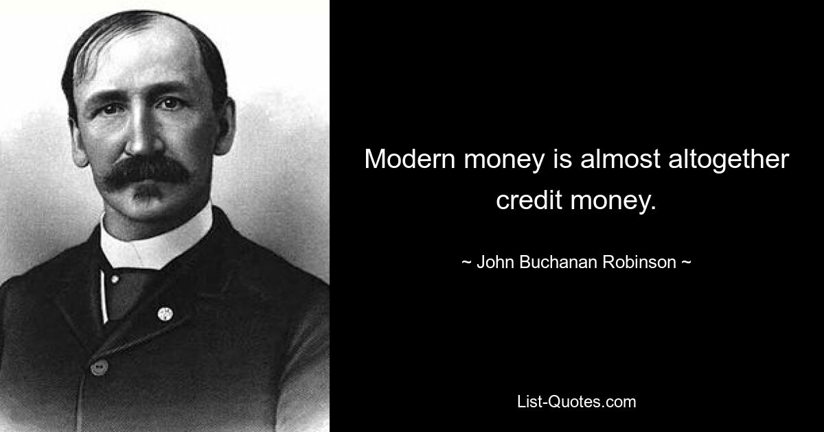 Modern money is almost altogether credit money. — © John Buchanan Robinson