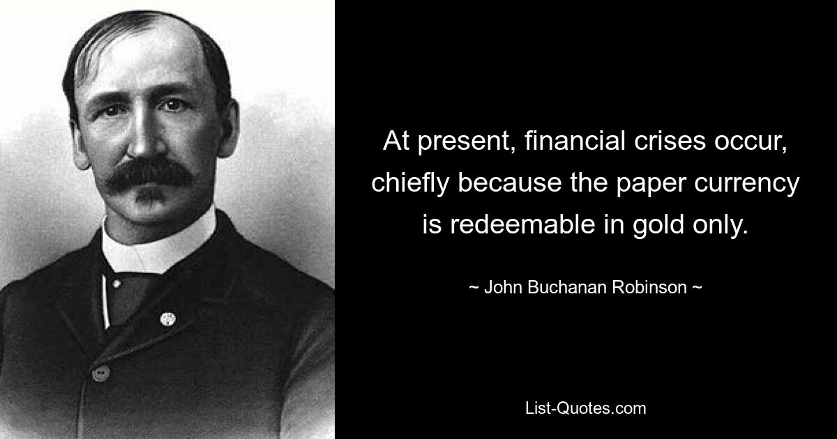 At present, financial crises occur, chiefly because the paper currency is redeemable in gold only. — © John Buchanan Robinson