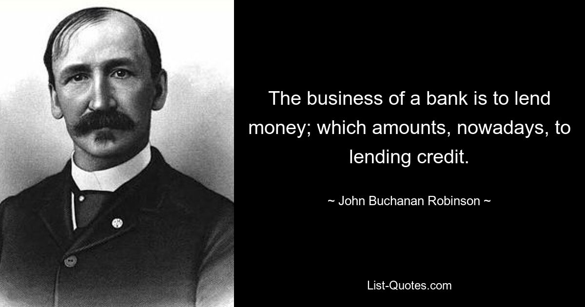 The business of a bank is to lend money; which amounts, nowadays, to lending credit. — © John Buchanan Robinson