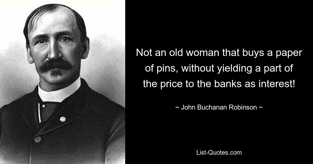 Not an old woman that buys a paper of pins, without yielding a part of the price to the banks as interest! — © John Buchanan Robinson