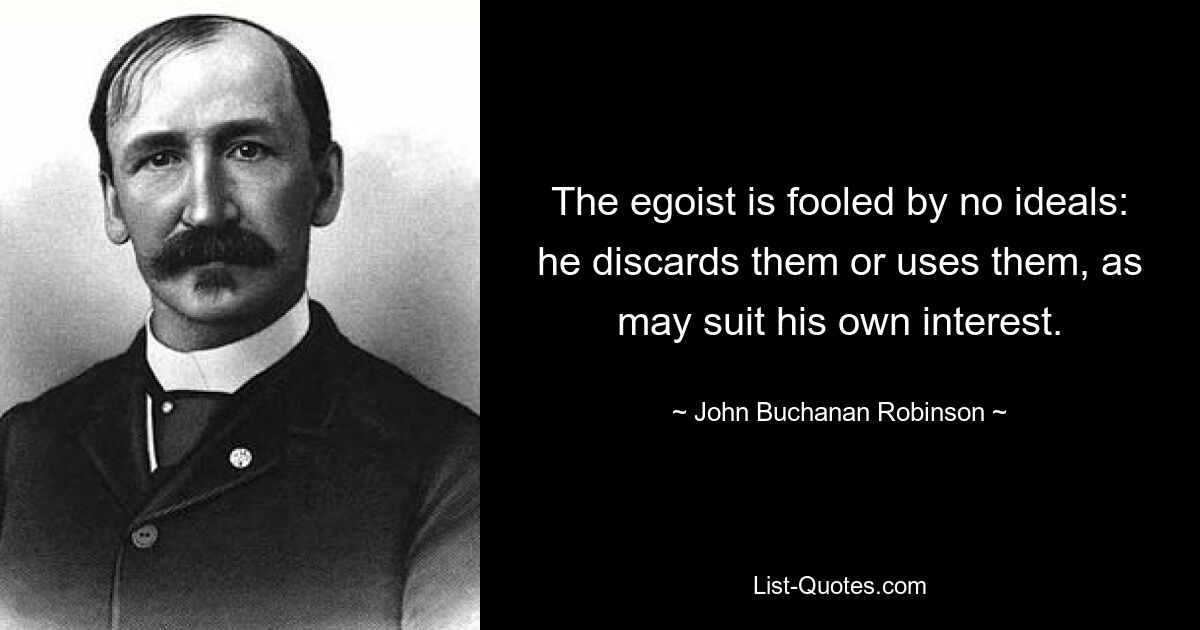 Der Egoist lässt sich von keinen Idealen täuschen: Er verwirft sie oder nutzt sie, je nachdem, was seinem eigenen Interesse entspricht. — © John Buchanan Robinson
