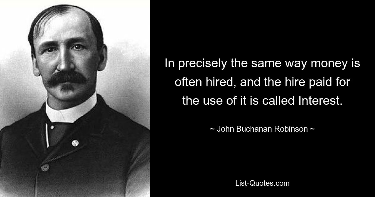 In precisely the same way money is often hired, and the hire paid for the use of it is called Interest. — © John Buchanan Robinson