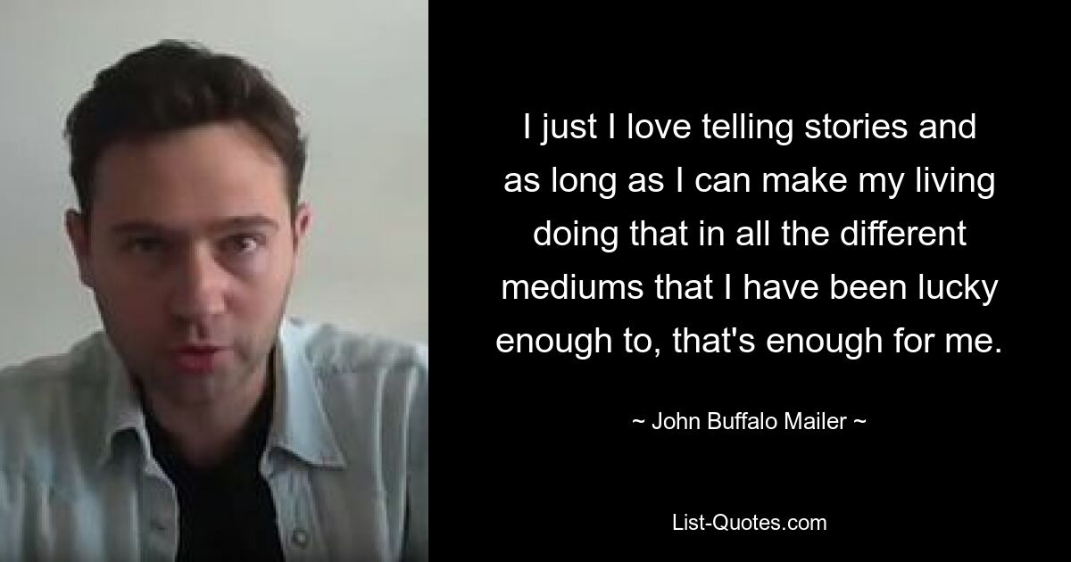 I just I love telling stories and as long as I can make my living doing that in all the different mediums that I have been lucky enough to, that's enough for me. — © John Buffalo Mailer