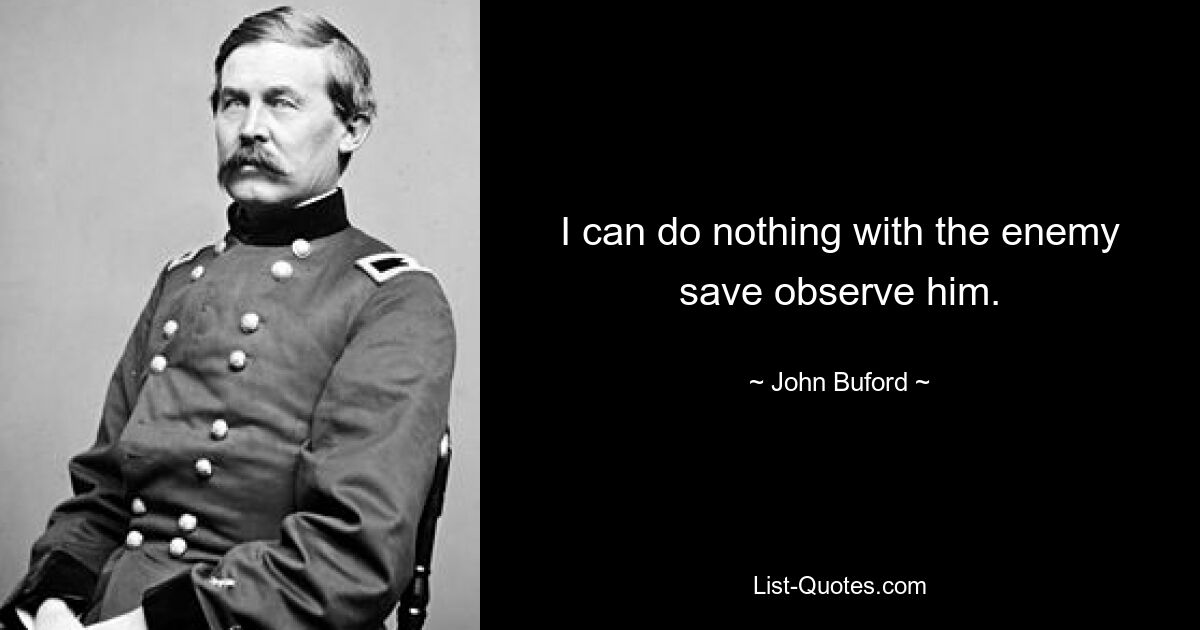 I can do nothing with the enemy save observe him. — © John Buford