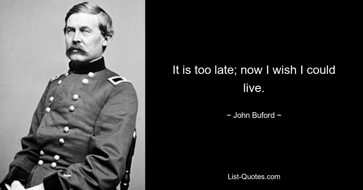 It is too late; now I wish I could live. — © John Buford