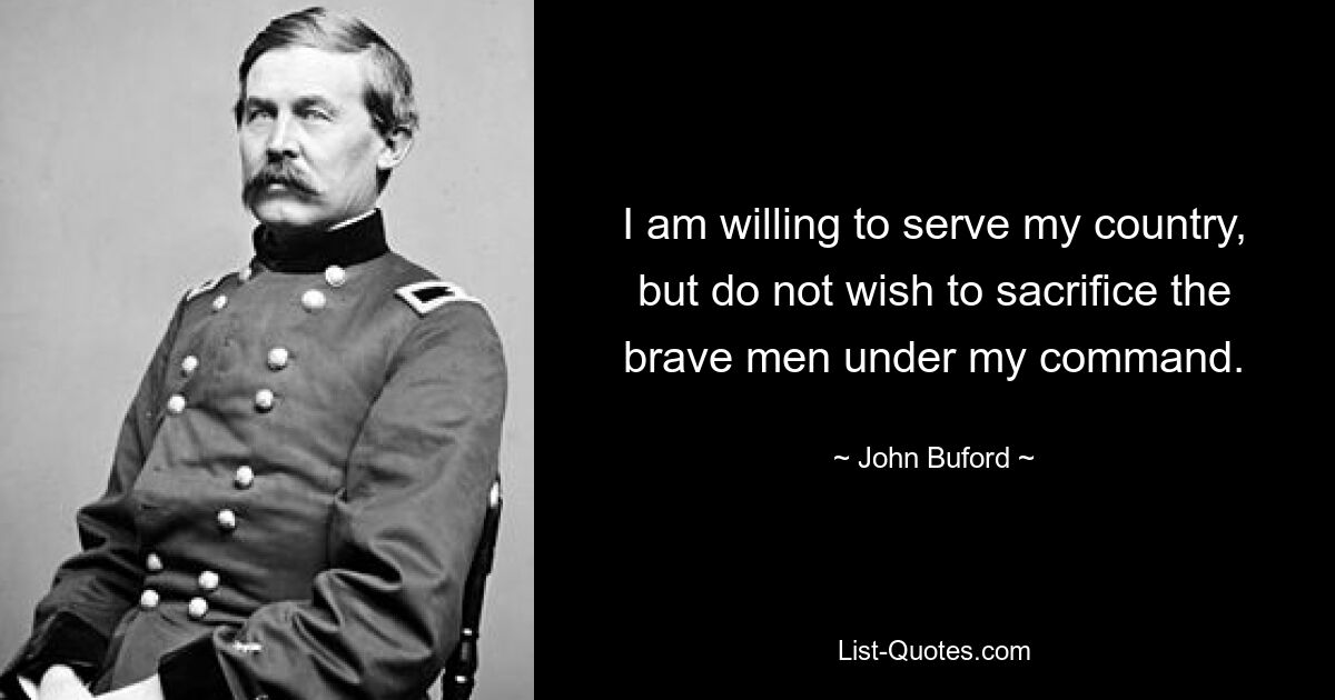 I am willing to serve my country, but do not wish to sacrifice the brave men under my command. — © John Buford