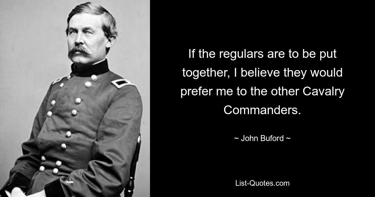 If the regulars are to be put together, I believe they would prefer me to the other Cavalry Commanders. — © John Buford